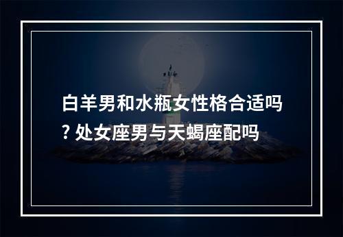 白羊男和水瓶女性格合适吗? 处女座男与天蝎座配吗