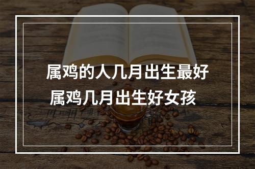 属鸡的人几月出生最好 属鸡几月出生好女孩