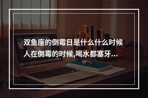 双鱼座的倒霉日是什么什么时候 人在倒霉的时候,喝水都塞牙,那么2023年哪些星座的人最倒霉呢?