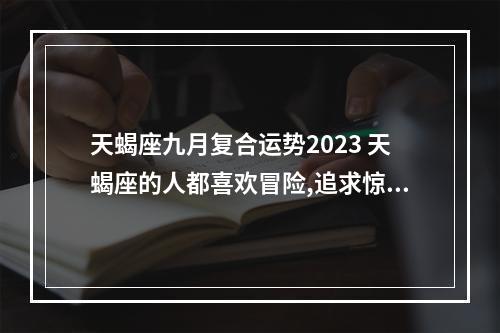 天蝎座九月复合运势2023 天蝎座的人都喜欢冒险,追求惊险刺激吗?他们在2023年整体运势怎么样?