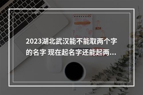 2023湖北武汉能不能取两个字的名字 现在起名字还能起两个字吗