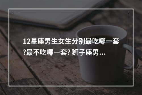 12星座男生女生分别最吃哪一套?最不吃哪一套? 狮子座男生吃醋可怕