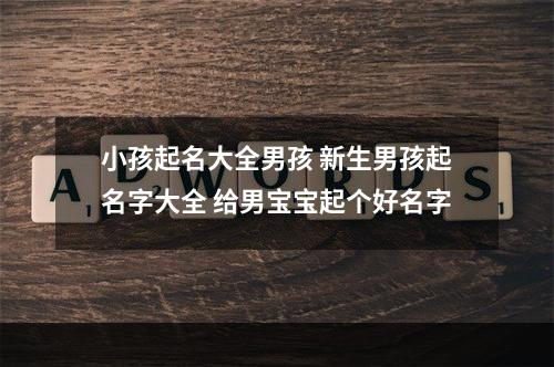 小孩起名大全男孩 新生男孩起名字大全 给男宝宝起个好名字