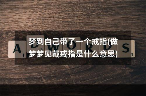 梦到自己带了一个戒指(做梦梦见戴戒指是什么意思)