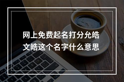 网上免费起名打分允皓 文皓这个名字什么意思