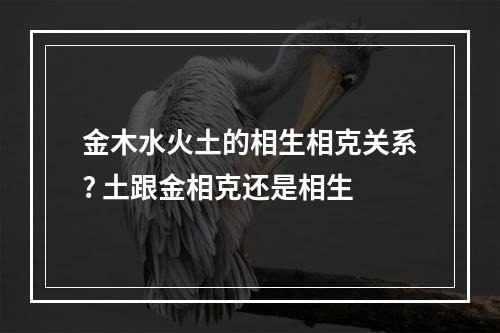 金木水火土的相生相克关系? 土跟金相克还是相生
