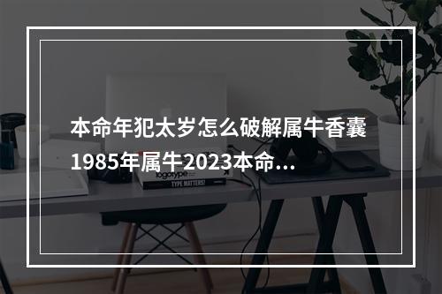本命年犯太岁怎么破解属牛香囊 1985年属牛2023本命年运势如何 36岁牛年本命年犯太岁如何破解