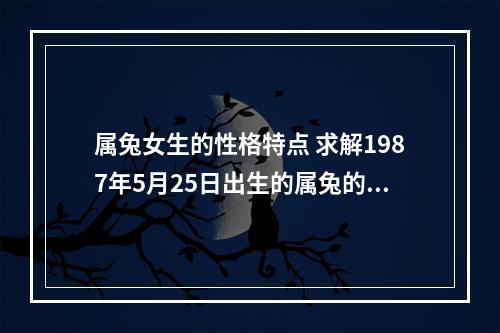 属兔女生的性格特点 求解1987年5月25日出生的属兔的A型血双子座女生的性格???