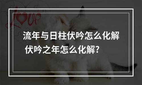 流年与日柱伏吟怎么化解 伏吟之年怎么化解?