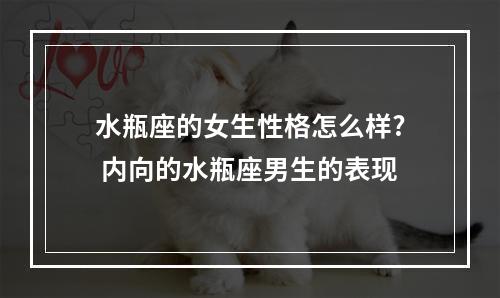 水瓶座的女生性格怎么样? 内向的水瓶座男生的表现