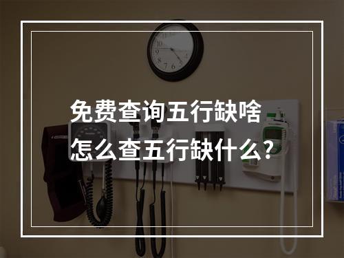 免费查询五行缺啥 怎么查五行缺什么?