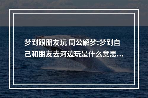 梦到跟朋友玩 周公解梦:梦到自己和朋友去河边玩是什么意思?