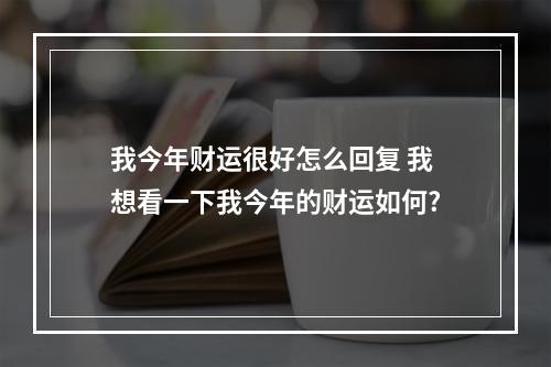 我今年财运很好怎么回复 我想看一下我今年的财运如何?