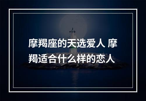摩羯座的天选爱人 摩羯适合什么样的恋人