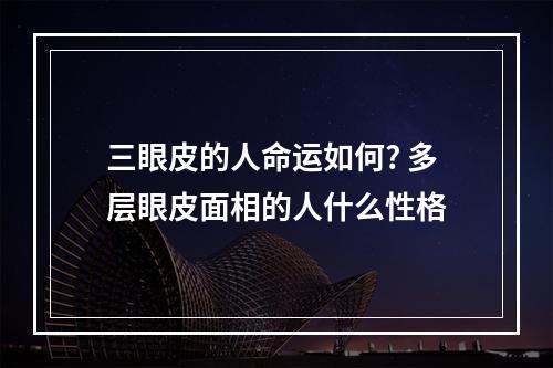 三眼皮的人命运如何? 多层眼皮面相的人什么性格