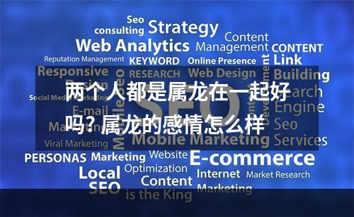 两个人都是属龙在一起好吗? 属龙的感情怎么样