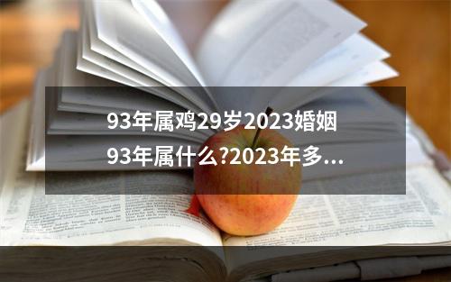 93年属鸡29岁2023婚姻 93年属什么?2023年多大?