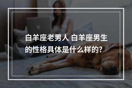 白羊座老男人 白羊座男生的性格具体是什么样的?