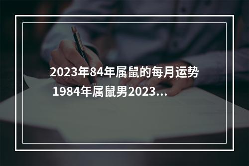 2023年84年属鼠的每月运势 1984年属鼠男2023年运势每月运势是什么?