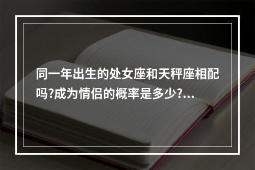 同一年出生的处女座和天秤座相配吗?成为情侣的概率是多少?拜托了各位... 处女座和天秤座配对率