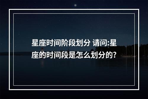 星座时间阶段划分 请问:星座的时间段是怎么划分的?