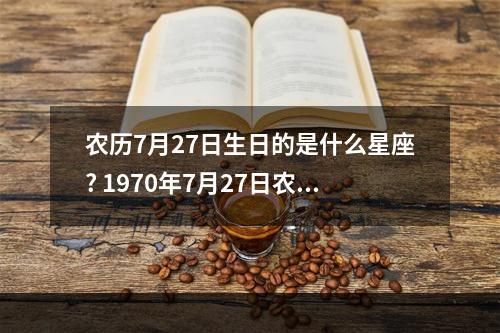 农历7月27日生日的是什么星座? 1970年7月27日农历是什么星座