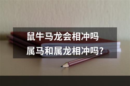 鼠牛马龙会相冲吗 属马和属龙相冲吗?