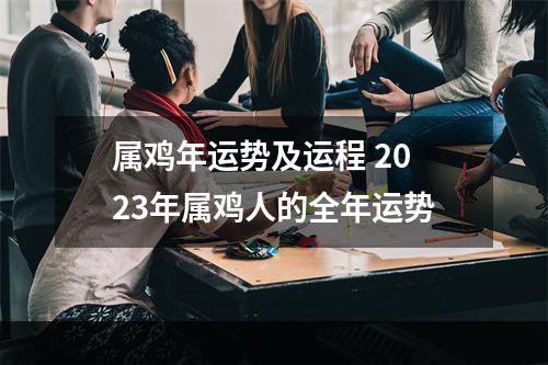 属鸡年运势及运程 2023年属鸡人的全年运势