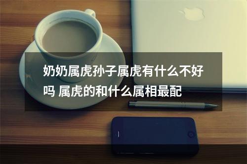 奶奶属虎孙子属虎有什么不好吗 属虎的和什么属相最配