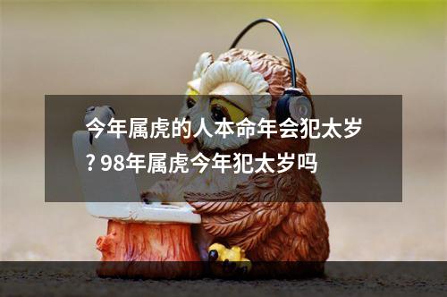 今年属虎的人本命年会犯太岁? 98年属虎今年犯太岁吗