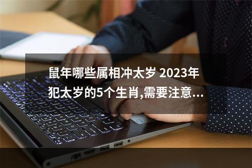 鼠年哪些属相冲太岁 2023年犯太岁的5个生肖,需要注意什么?