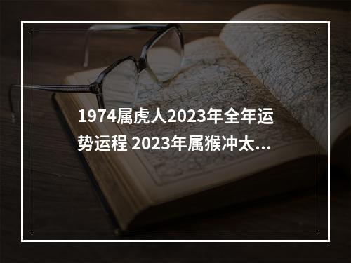 1974属虎人2023年全年运势运程 2023年属猴冲太岁怎么化解冲太岁的正确化解方法