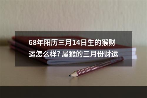 68年阳历三月14日生的猴财运怎么样? 属猴的三月份财运