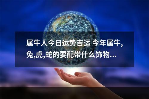 属牛人今日运势吉运 今年属牛,兔,虎,蛇的要配带什么饰物有利