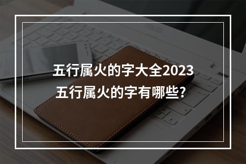 五行属火的字大全2023 五行属火的字有哪些?
