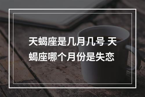 天蝎座是几月几号 天蝎座哪个月份是失恋