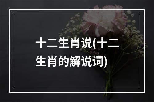 十二生肖说(十二生肖的解说词)