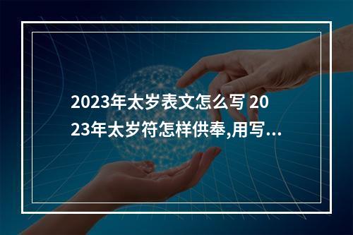 2023年太岁表文怎么写 2023年太岁符怎样供奉,用写上自己名字吗?