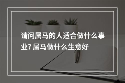 请问属马的人适合做什么事业? 属马做什么生意好