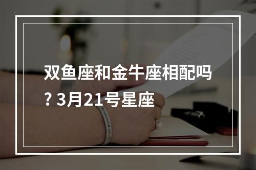 双鱼座和金牛座相配吗? 3月21号星座
