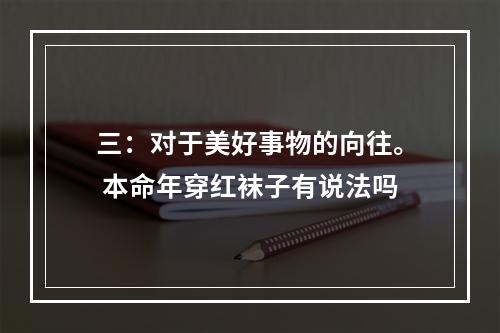 三：对于美好事物的向往。 本命年穿红袜子有说法吗