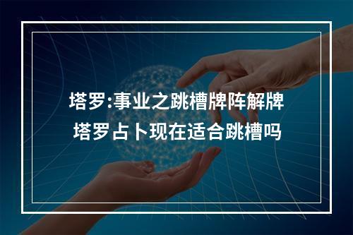 塔罗:事业之跳槽牌阵解牌 塔罗占卜现在适合跳槽吗