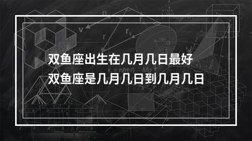 双鱼座出生在几月几日最好 双鱼座是几月几日到几月几日