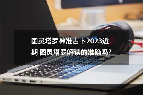图灵塔罗神准占卜2023近期 图灵塔罗解读的准确吗?