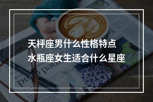 天枰座男什么性格特点 水瓶座女生适合什么星座