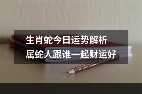 生肖蛇今日运势解析 属蛇人跟谁一起财运好