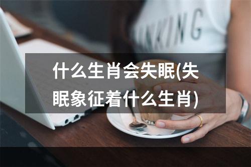 什么生肖会失眠(失眠象征着什么生肖)