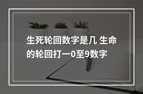 生死轮回数字是几 生命的轮回打一0至9数字