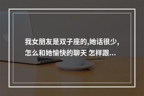 我女朋友是双子座的,她话很少,怎么和她愉快的聊天 怎样跟双子女聊天
