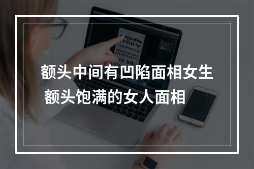 额头中间有凹陷面相女生 额头饱满的女人面相